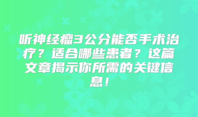 听神经瘤3公分能否手术治疗？适合哪些患者？这篇文章揭示你所需的关键信息！