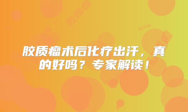 胶质瘤术后化疗出汗，真的好吗？专家解读！