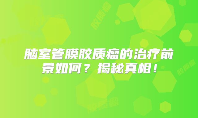 脑室管膜胶质瘤的治疗前景如何？揭秘真相！