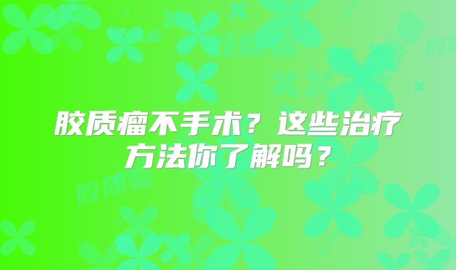 胶质瘤不手术？这些治疗方法你了解吗？