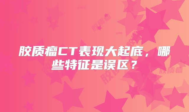 胶质瘤CT表现大起底，哪些特征是误区？