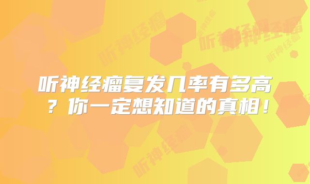 听神经瘤复发几率有多高？你一定想知道的真相！