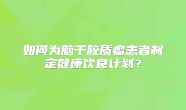 如何为脑干胶质瘤患者制定健康饮食计划？