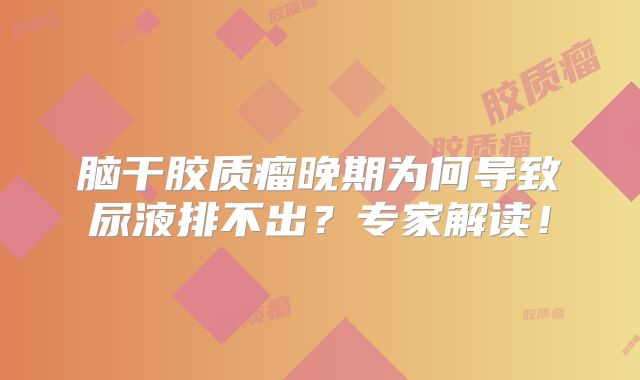 脑干胶质瘤晚期为何导致尿液排不出？专家解读！