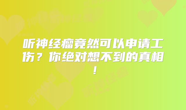 听神经瘤竟然可以申请工伤？你绝对想不到的真相！