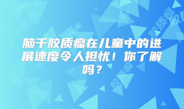 脑干胶质瘤在儿童中的进展速度令人担忧！你了解吗？