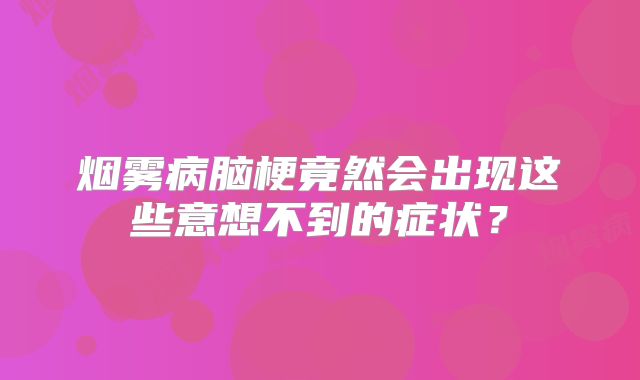 烟雾病脑梗竟然会出现这些意想不到的症状？