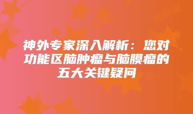 神外专家深入解析：您对功能区脑肿瘤与脑膜瘤的五大关键疑问