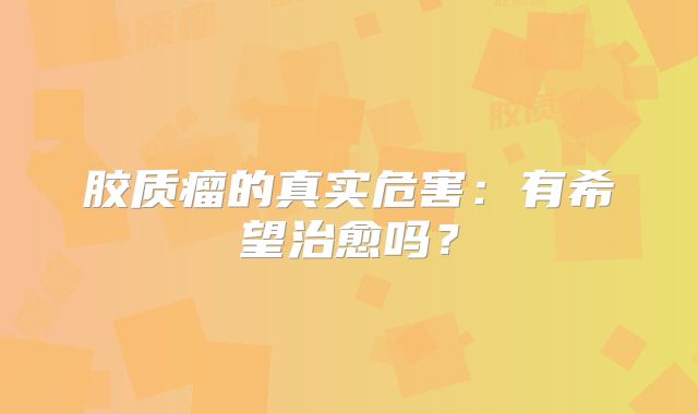 胶质瘤的真实危害：有希望治愈吗？