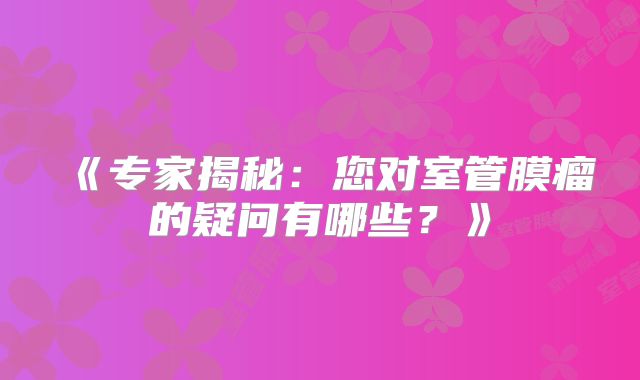 《专家揭秘：您对室管膜瘤的疑问有哪些？》