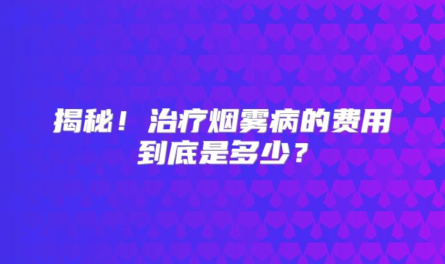 揭秘！治疗烟雾病的费用到底是多少？