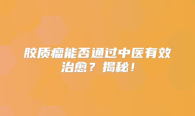 胶质瘤能否通过中医有效治愈？揭秘！