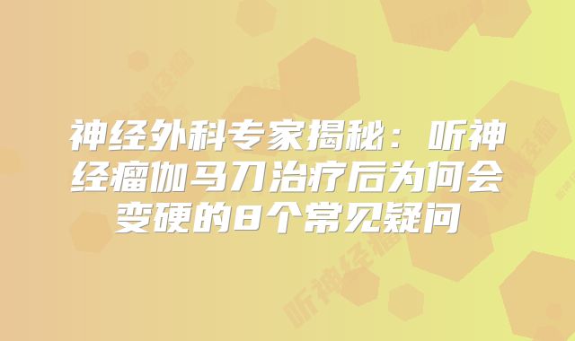 神经外科专家揭秘：听神经瘤伽马刀治疗后为何会变硬的8个常见疑问