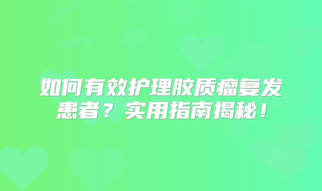如何有效护理胶质瘤复发患者？实用指南揭秘！