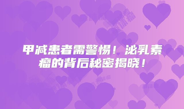 甲减患者需警惕！泌乳素瘤的背后秘密揭晓！