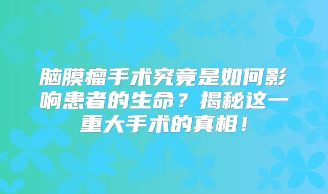 脑膜瘤手术究竟是如何影响患者的生命？揭秘这一重大手术的真相！