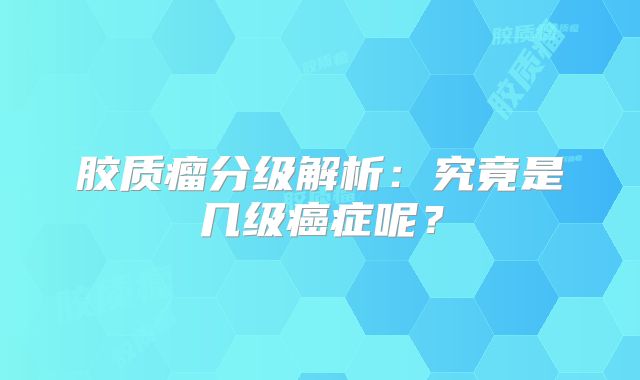 胶质瘤分级解析：究竟是几级癌症呢？