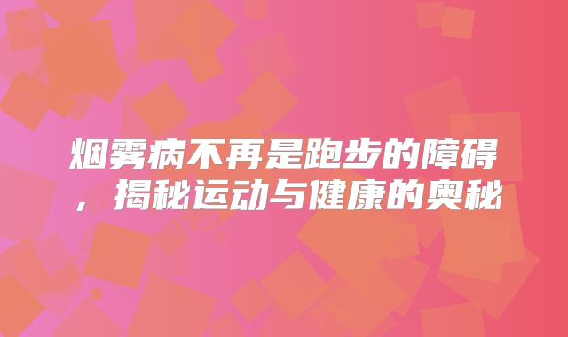 烟雾病不再是跑步的障碍，揭秘运动与健康的奥秘