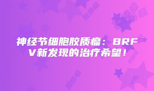 神经节细胞胶质瘤：BRFV新发现的治疗希望！
