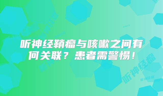 听神经鞘瘤与咳嗽之间有何关联？患者需警惕！