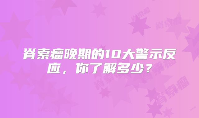 脊索瘤晚期的10大警示反应，你了解多少？