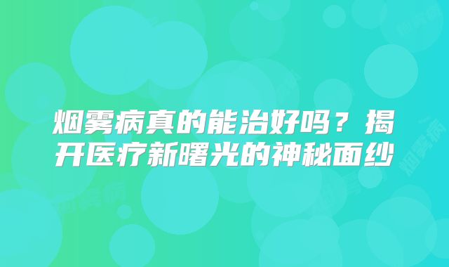 烟雾病真的能治好吗？揭开医疗新曙光的神秘面纱