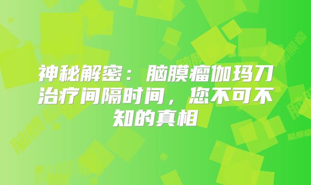 神秘解密：脑膜瘤伽玛刀治疗间隔时间，您不可不知的真相