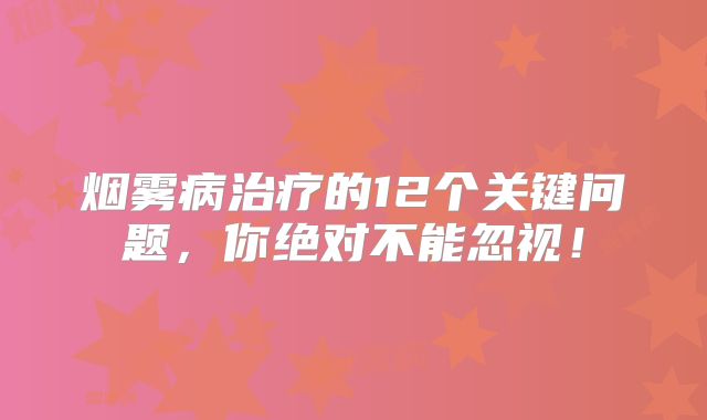 烟雾病治疗的12个关键问题，你绝对不能忽视！