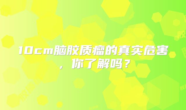 10cm脑胶质瘤的真实危害，你了解吗？