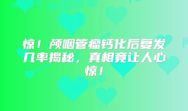 惊！颅咽管瘤钙化后复发几率揭秘，真相竟让人心惊！