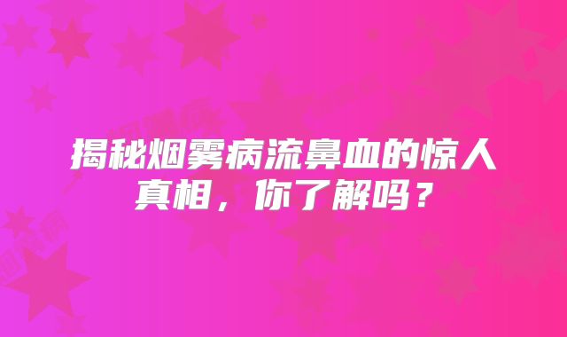 揭秘烟雾病流鼻血的惊人真相，你了解吗？