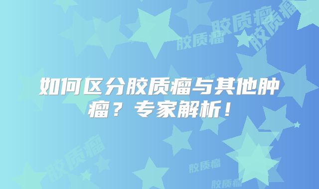 如何区分胶质瘤与其他肿瘤？专家解析！