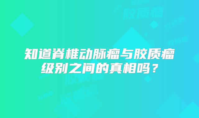 知道脊椎动脉瘤与胶质瘤级别之间的真相吗？