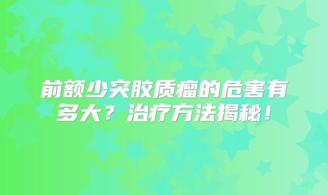 前额少突胶质瘤的危害有多大？治疗方法揭秘！
