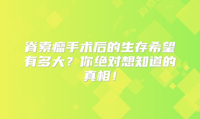 脊索瘤手术后的生存希望有多大？你绝对想知道的真相！