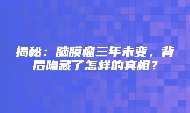 揭秘：脑膜瘤三年未变，背后隐藏了怎样的真相？