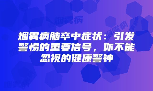 烟雾病脑卒中症状：引发警惕的重要信号，你不能忽视的健康警钟