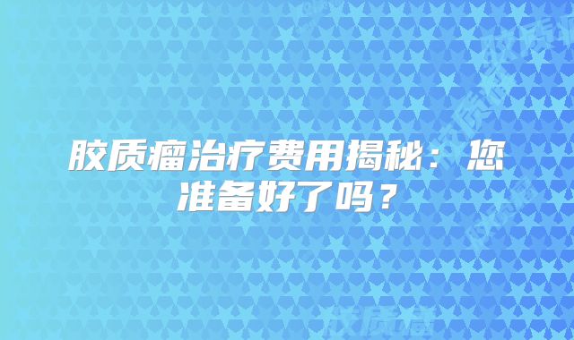 胶质瘤治疗费用揭秘：您准备好了吗？