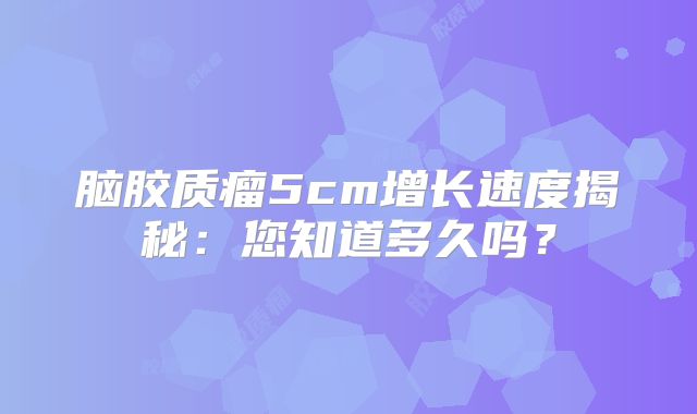 脑胶质瘤5cm增长速度揭秘：您知道多久吗？