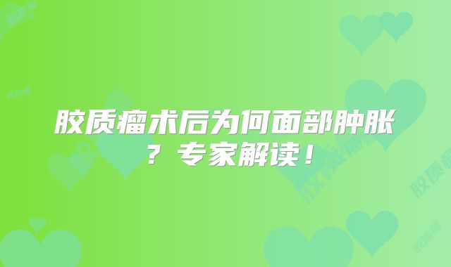 胶质瘤术后为何面部肿胀？专家解读！