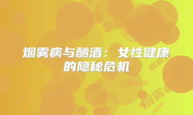 烟雾病与酗酒：女性健康的隐秘危机