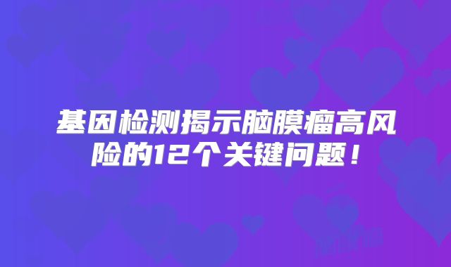 基因检测揭示脑膜瘤高风险的12个关键问题！