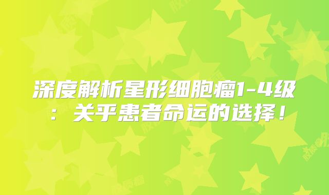 深度解析星形细胞瘤1-4级：关乎患者命运的选择！