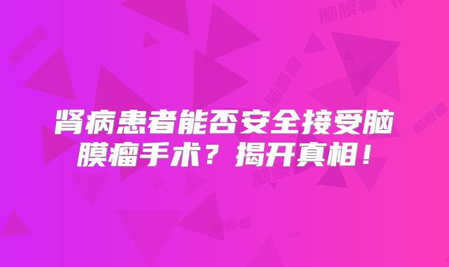 肾病患者能否安全接受脑膜瘤手术？揭开真相！