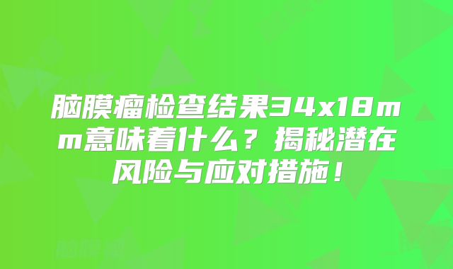 脑膜瘤检查结果34x18mm意味着什么？揭秘潜在风险与应对措施！