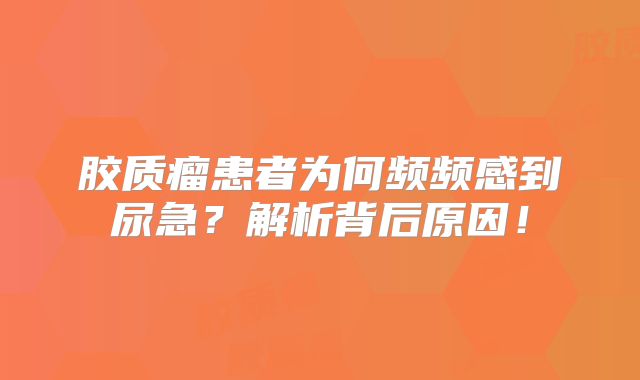 胶质瘤患者为何频频感到尿急？解析背后原因！