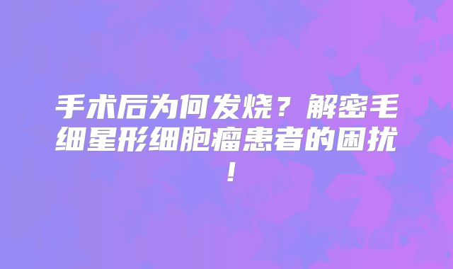 手术后为何发烧？解密毛细星形细胞瘤患者的困扰！
