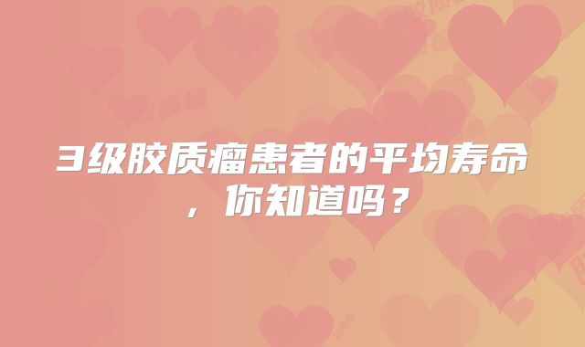 3级胶质瘤患者的平均寿命，你知道吗？