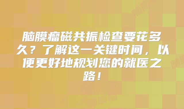 脑膜瘤磁共振检查要花多久？了解这一关键时间，以便更好地规划您的就医之路！
