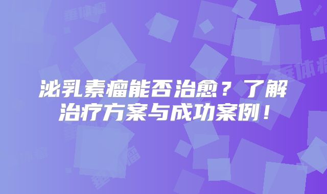 泌乳素瘤能否治愈？了解治疗方案与成功案例！